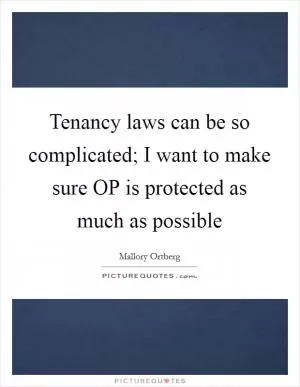 Tenancy laws can be so complicated; I want to make sure OP is protected as much as possible Picture Quote #1