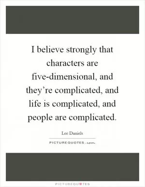I believe strongly that characters are five-dimensional, and they’re complicated, and life is complicated, and people are complicated Picture Quote #1