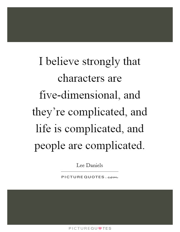 I believe strongly that characters are five-dimensional, and they're complicated, and life is complicated, and people are complicated. Picture Quote #1