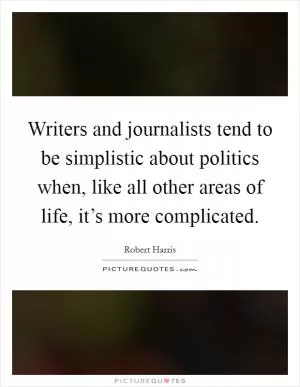 Writers and journalists tend to be simplistic about politics when, like all other areas of life, it’s more complicated Picture Quote #1