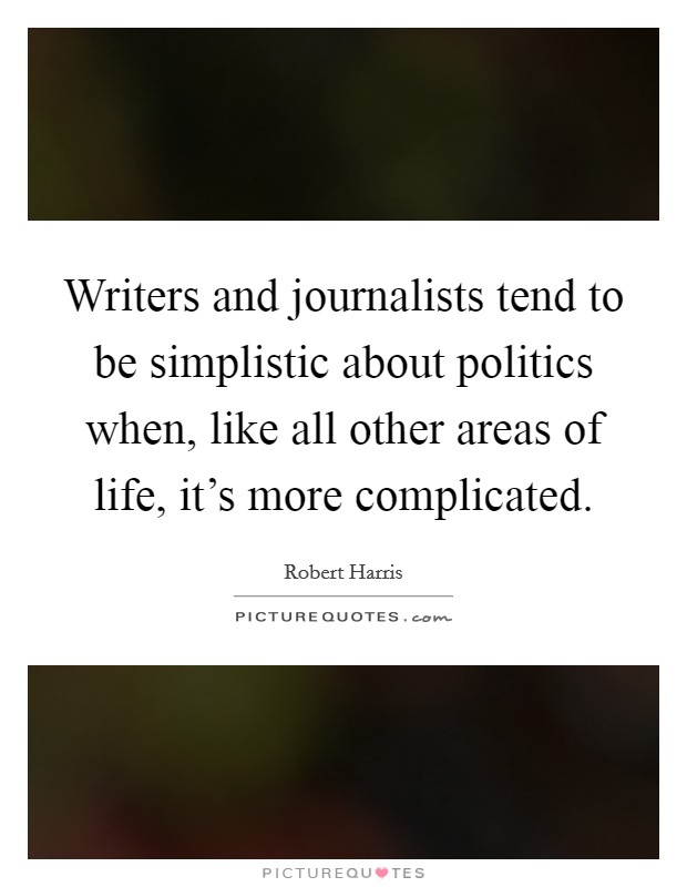 Writers and journalists tend to be simplistic about politics when, like all other areas of life, it's more complicated. Picture Quote #1
