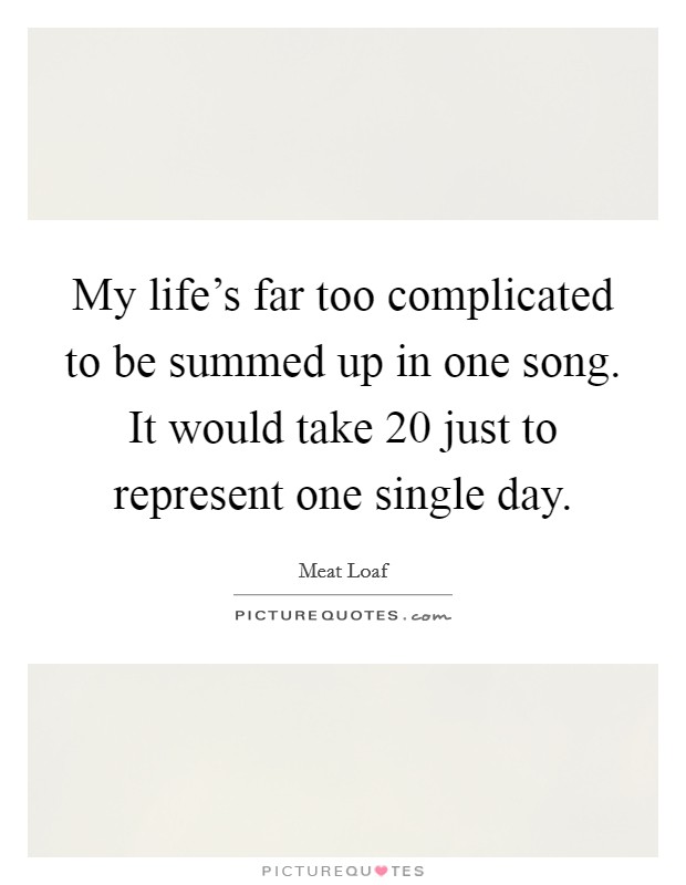 My life's far too complicated to be summed up in one song. It would take 20 just to represent one single day. Picture Quote #1