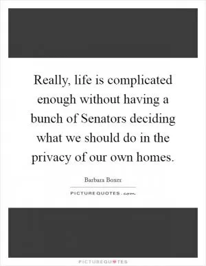 Really, life is complicated enough without having a bunch of Senators deciding what we should do in the privacy of our own homes Picture Quote #1