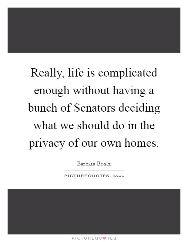 Really, life is complicated enough without having a bunch of Senators deciding what we should do in the privacy of our own homes. Picture Quote #1