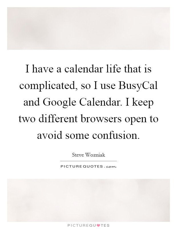 I have a calendar life that is complicated, so I use BusyCal and Google Calendar. I keep two different browsers open to avoid some confusion. Picture Quote #1