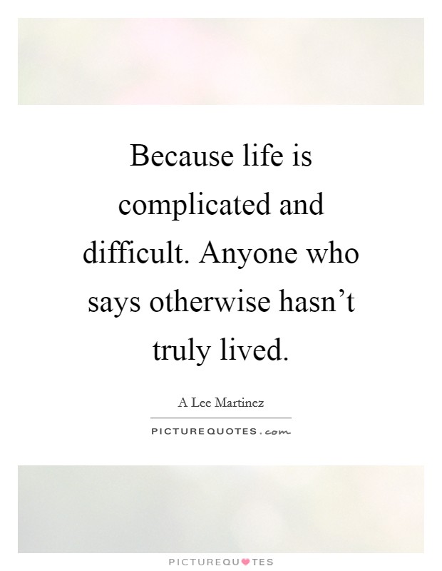 Because life is complicated and difficult. Anyone who says otherwise hasn't truly lived. Picture Quote #1