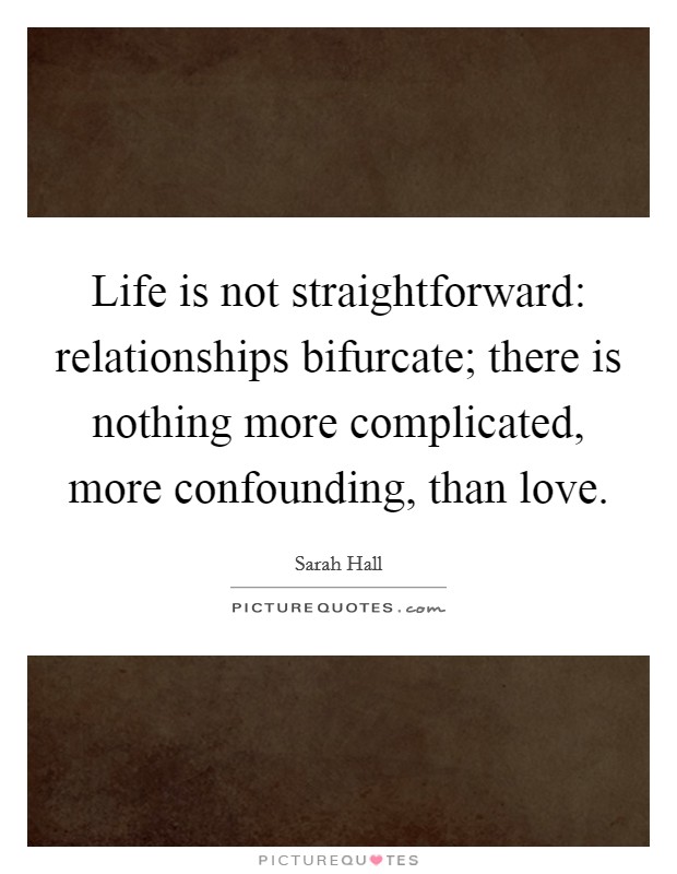 Life is not straightforward: relationships bifurcate; there is nothing more complicated, more confounding, than love. Picture Quote #1
