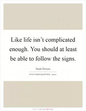 Like life isn’t complicated enough. You should at least be able to follow the signs Picture Quote #1
