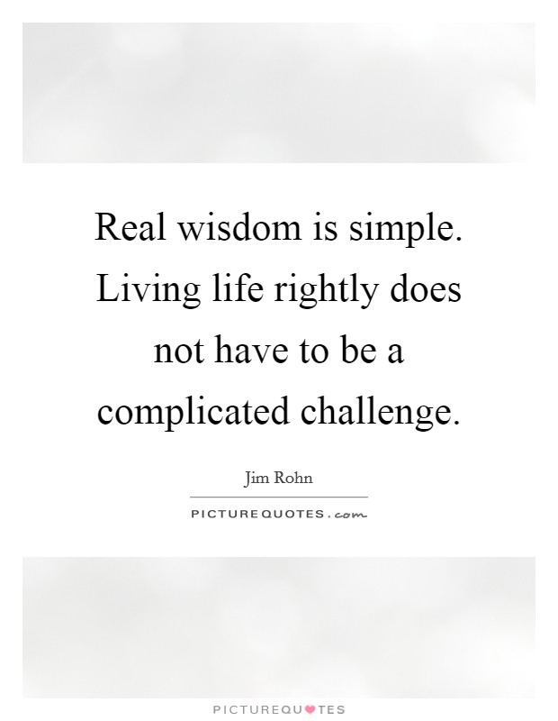 Real wisdom is simple. Living life rightly does not have to be a complicated challenge. Picture Quote #1