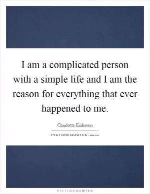 I am a complicated person with a simple life and I am the reason for everything that ever happened to me Picture Quote #1