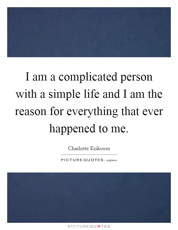 I am a complicated person with a simple life and I am the reason for everything that ever happened to me. Picture Quote #1