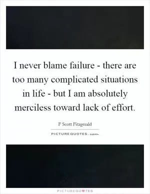 I never blame failure - there are too many complicated situations in life - but I am absolutely merciless toward lack of effort Picture Quote #1