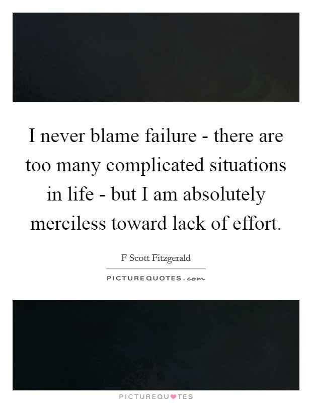 I never blame failure - there are too many complicated situations in life - but I am absolutely merciless toward lack of effort. Picture Quote #1