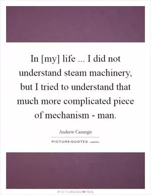 In [my] life ... I did not understand steam machinery, but I tried to understand that much more complicated piece of mechanism - man Picture Quote #1