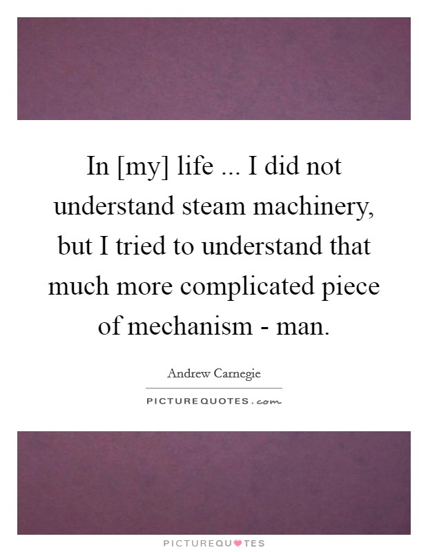 In [my] life ... I did not understand steam machinery, but I tried to understand that much more complicated piece of mechanism - man. Picture Quote #1