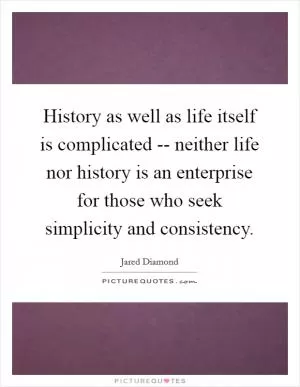 History as well as life itself is complicated -- neither life nor history is an enterprise for those who seek simplicity and consistency Picture Quote #1
