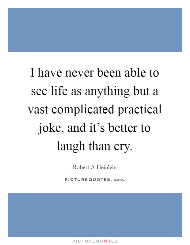I have never been able to see life as anything but a vast complicated practical joke, and it's better to laugh than cry. Picture Quote #1