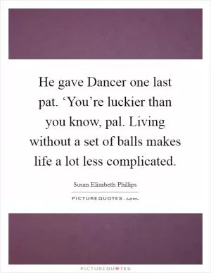 He gave Dancer one last pat. ‘You’re luckier than you know, pal. Living without a set of balls makes life a lot less complicated Picture Quote #1