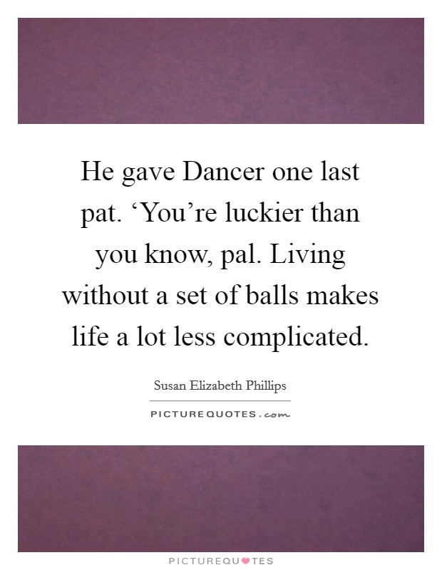 He gave Dancer one last pat. ‘You're luckier than you know, pal. Living without a set of balls makes life a lot less complicated. Picture Quote #1
