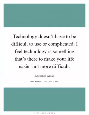 Technology doesn’t have to be difficult to use or complicated. I feel technology is something that’s there to make your life easier not more difficult Picture Quote #1