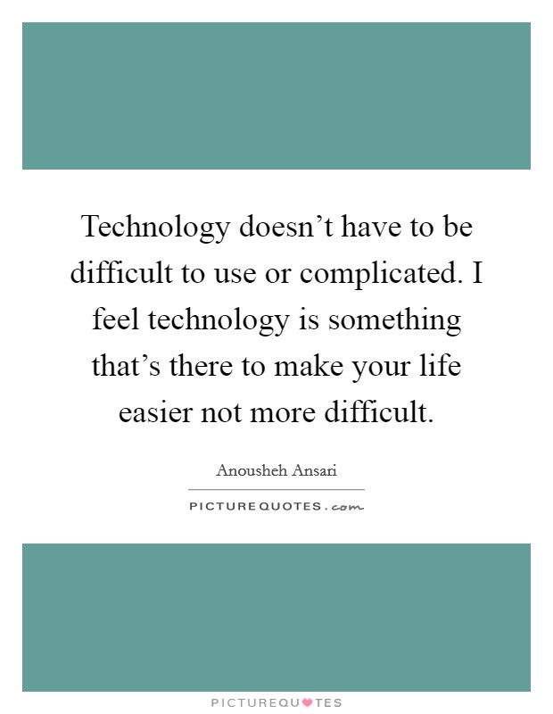 Technology doesn't have to be difficult to use or complicated. I feel technology is something that's there to make your life easier not more difficult. Picture Quote #1