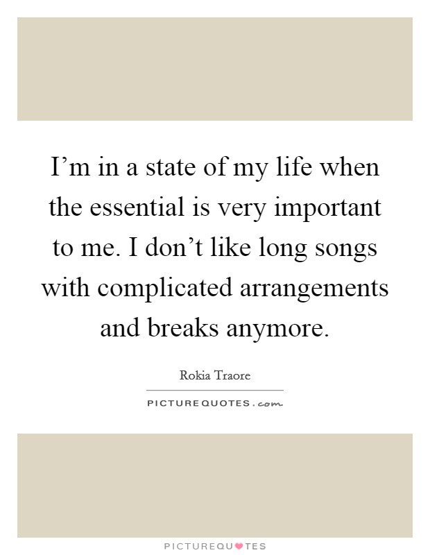 I'm in a state of my life when the essential is very important to me. I don't like long songs with complicated arrangements and breaks anymore. Picture Quote #1
