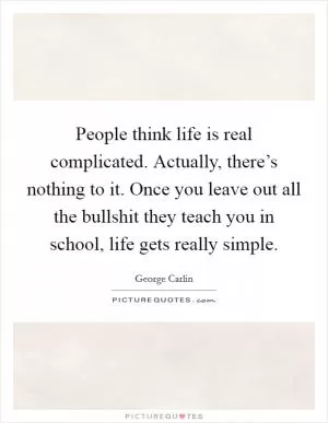 People think life is real complicated. Actually, there’s nothing to it. Once you leave out all the bullshit they teach you in school, life gets really simple Picture Quote #1