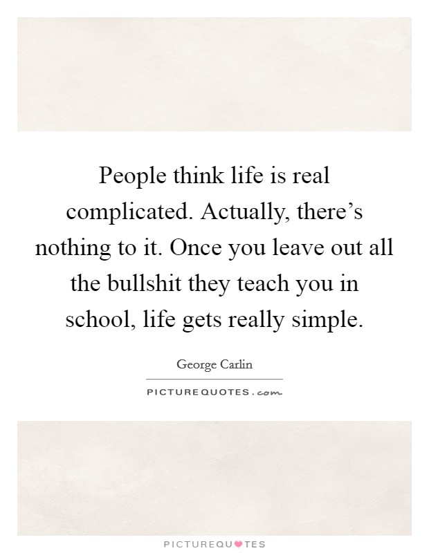 People think life is real complicated. Actually, there's nothing to it. Once you leave out all the bullshit they teach you in school, life gets really simple. Picture Quote #1