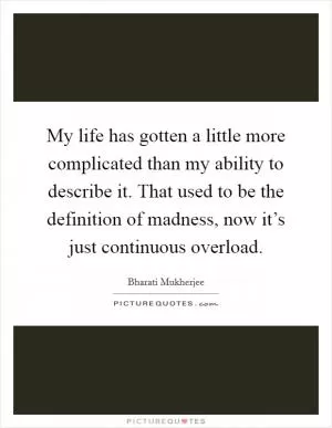 My life has gotten a little more complicated than my ability to describe it. That used to be the definition of madness, now it’s just continuous overload Picture Quote #1