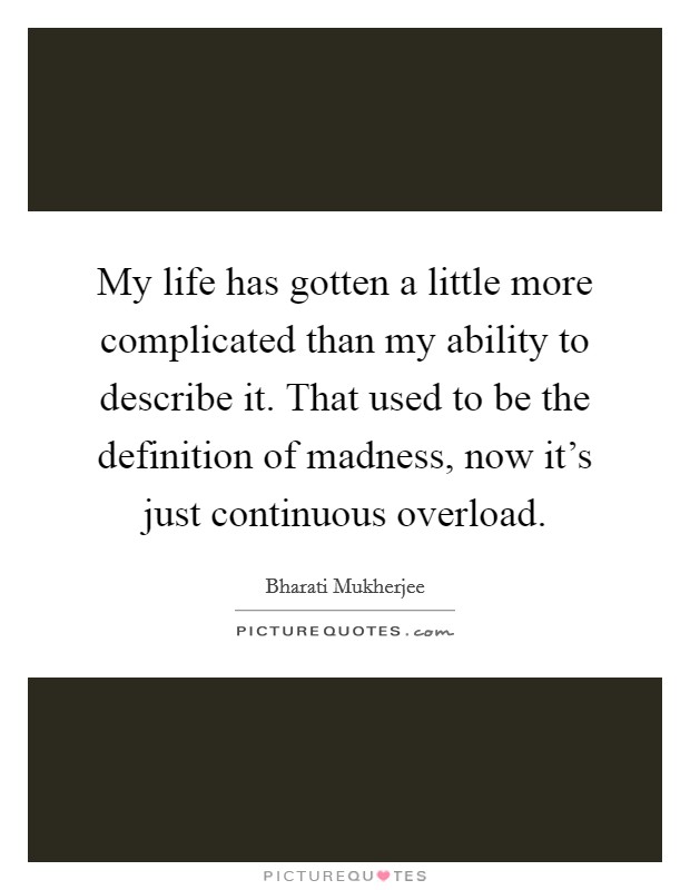 My life has gotten a little more complicated than my ability to describe it. That used to be the definition of madness, now it's just continuous overload. Picture Quote #1