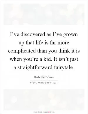 I’ve discovered as I’ve grown up that life is far more complicated than you think it is when you’re a kid. It isn’t just a straightforward fairytale Picture Quote #1
