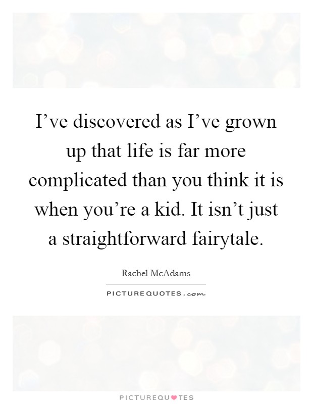 I've discovered as I've grown up that life is far more complicated than you think it is when you're a kid. It isn't just a straightforward fairytale. Picture Quote #1