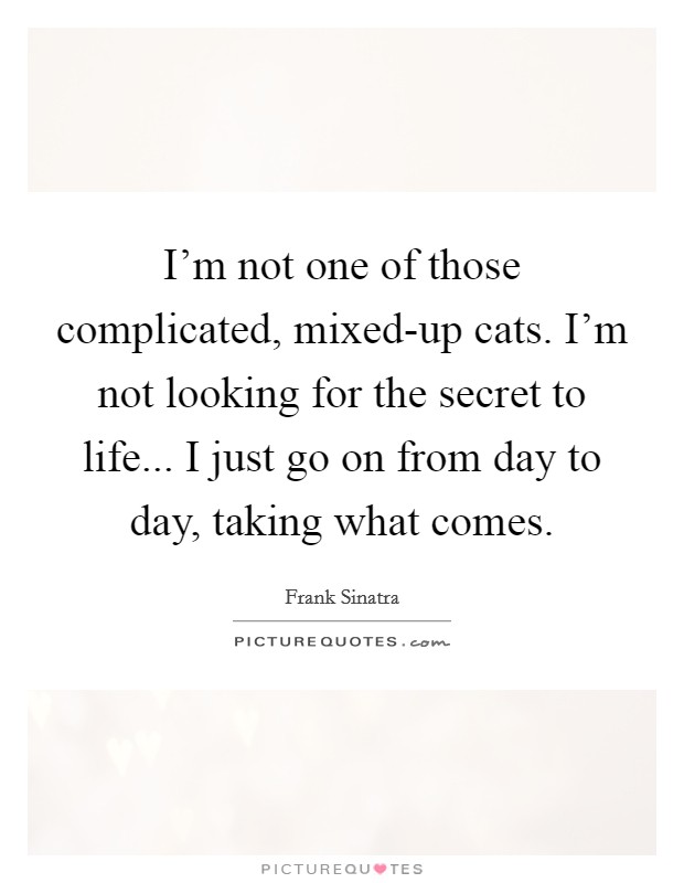 I'm not one of those complicated, mixed-up cats. I'm not looking for the secret to life... I just go on from day to day, taking what comes. Picture Quote #1