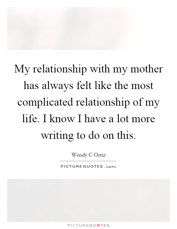 My relationship with my mother has always felt like the most complicated relationship of my life. I know I have a lot more writing to do on this. Picture Quote #1