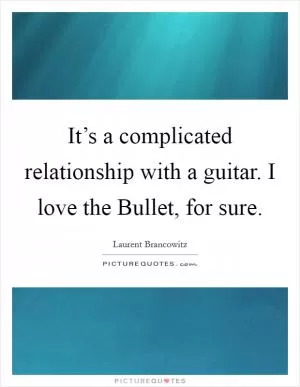 It’s a complicated relationship with a guitar. I love the Bullet, for sure Picture Quote #1