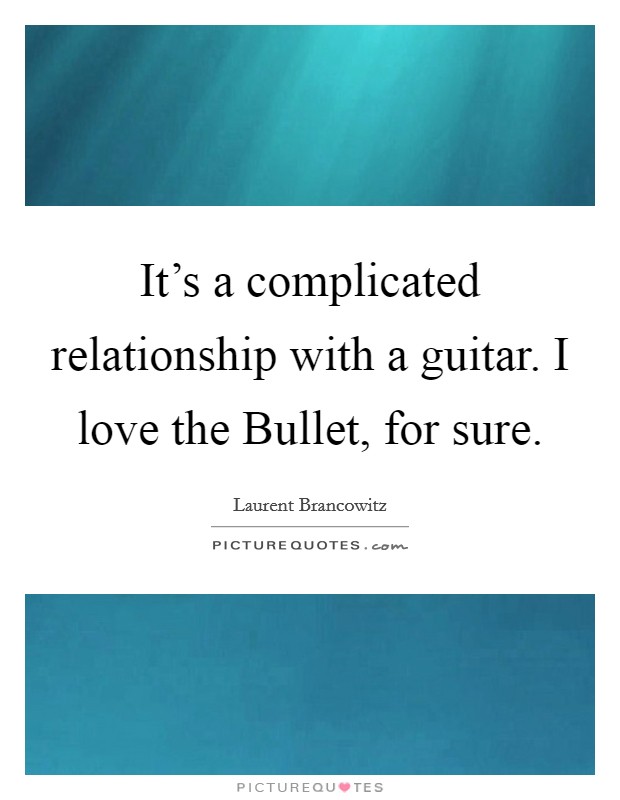 It's a complicated relationship with a guitar. I love the Bullet, for sure. Picture Quote #1