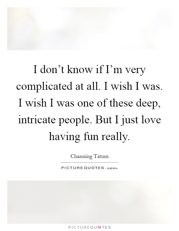 I don't know if I'm very complicated at all. I wish I was. I wish I was one of these deep, intricate people. But I just love having fun really. Picture Quote #1