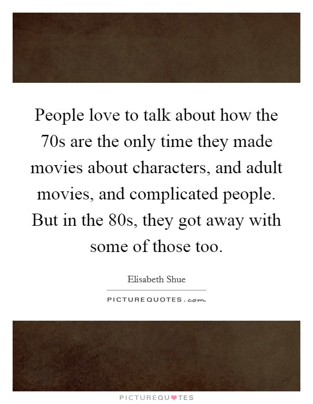 People love to talk about how the  70s are the only time they made movies about characters, and adult movies, and complicated people. But in the  80s, they got away with some of those too. Picture Quote #1