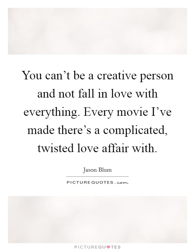 You can't be a creative person and not fall in love with everything. Every movie I've made there's a complicated, twisted love affair with. Picture Quote #1