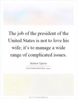 The job of the president of the United States is not to love his wife; it’s to manage a wide range of complicated issues Picture Quote #1