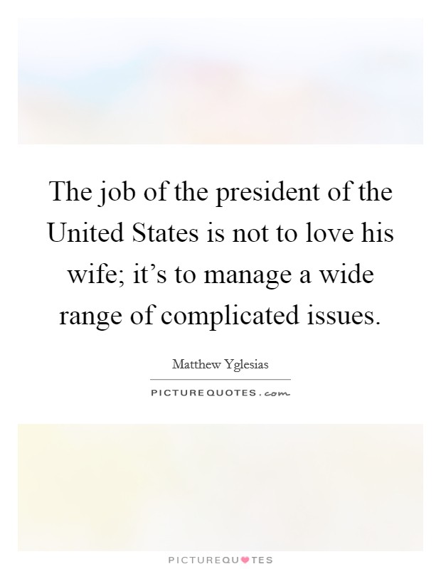 The job of the president of the United States is not to love his wife; it's to manage a wide range of complicated issues. Picture Quote #1