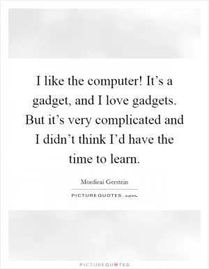 I like the computer! It’s a gadget, and I love gadgets. But it’s very complicated and I didn’t think I’d have the time to learn Picture Quote #1