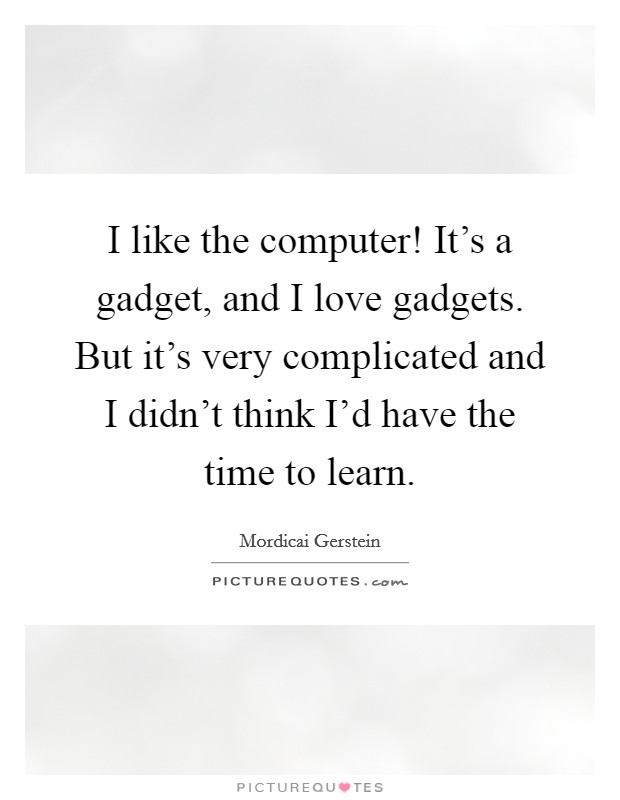 I like the computer! It's a gadget, and I love gadgets. But it's very complicated and I didn't think I'd have the time to learn. Picture Quote #1