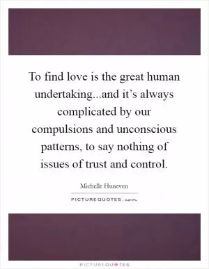 To find love is the great human undertaking...and it’s always complicated by our compulsions and unconscious patterns, to say nothing of issues of trust and control Picture Quote #1
