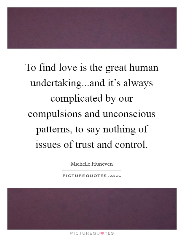 To find love is the great human undertaking...and it's always complicated by our compulsions and unconscious patterns, to say nothing of issues of trust and control. Picture Quote #1