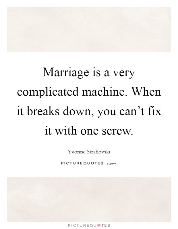 Marriage is a very complicated machine. When it breaks down, you can't fix it with one screw. Picture Quote #1