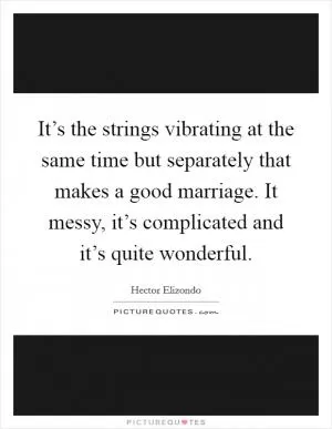 It’s the strings vibrating at the same time but separately that makes a good marriage. It messy, it’s complicated and it’s quite wonderful Picture Quote #1