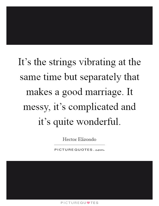 It's the strings vibrating at the same time but separately that makes a good marriage. It messy, it's complicated and it's quite wonderful. Picture Quote #1