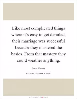 Like most complicated things where it’s easy to get derailed, their marriage was successful because they mastered the basics. From that mastery they could weather anything Picture Quote #1