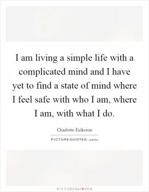 I am living a simple life with a complicated mind and I have yet to find a state of mind where I feel safe with who I am, where I am, with what I do Picture Quote #1